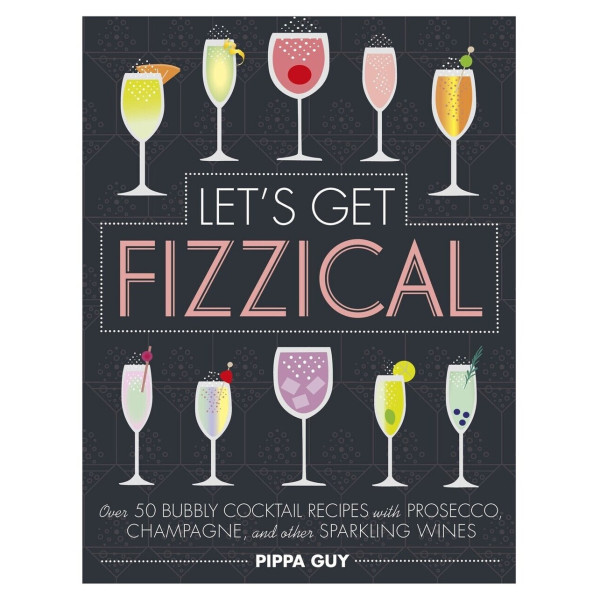 Let's Get Fizzical : Over 50 Bubbly Cocktail Recipes with Prosecco, Champagne, and other Sparkling Wines