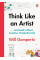 Think Like an Artist. How to Live a Happier, Smarter, More Creative Life