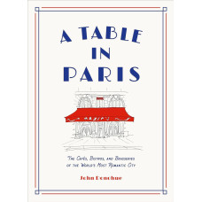 A Table in Paris. The Cafes, Bistros, and Brasseries of the World's Most Romantic City
