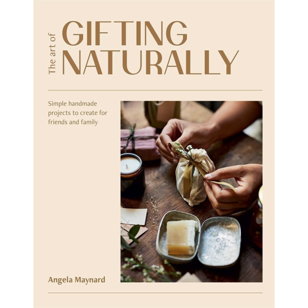 The Art of Gifting Naturally : Simple, Handmade Projects to Create for Friends and Family