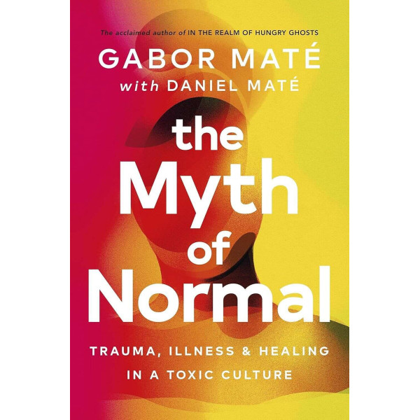 The Myth of Normal. Trauma, Illness & Healing in a Toxic Culture