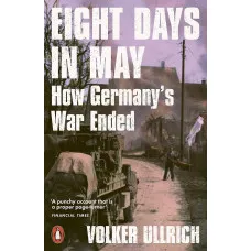 Eight Days in May. How Germany's War Ended