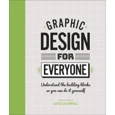 Graphic Design For Everyone. Understand the Building Blocks so You can Do It Yourself