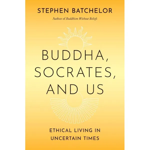Buddha, Socrates, and Us. Stephen Batchelor