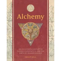 Alchemy. An Illustrated History of Elixirs, Experiments, and the Birth of Modern Science