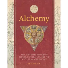 Alchemy. An Illustrated History of Elixirs, Experiments, and the Birth of Modern Science