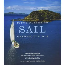 Fifty Places to Sail Before You Die . Sailing Experts Share the World's Greatest Destinations