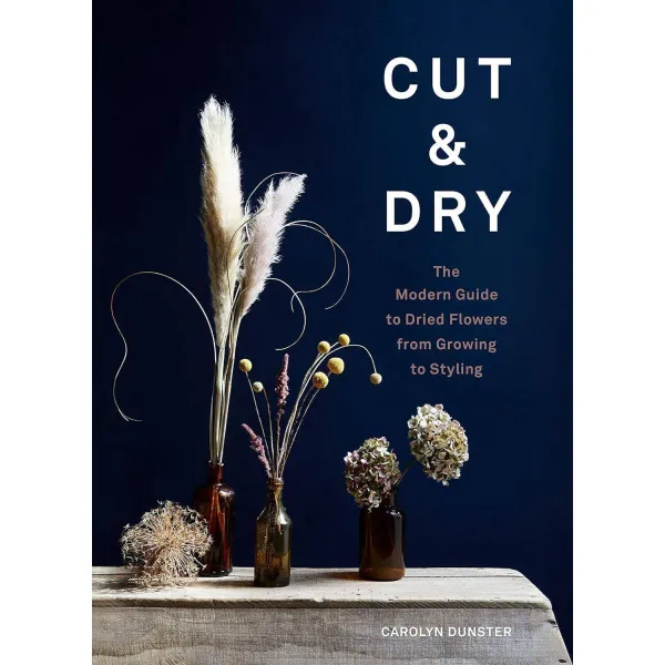 Cut & Dry . The Modern Guide to Dried Flowers from Growing to Styling