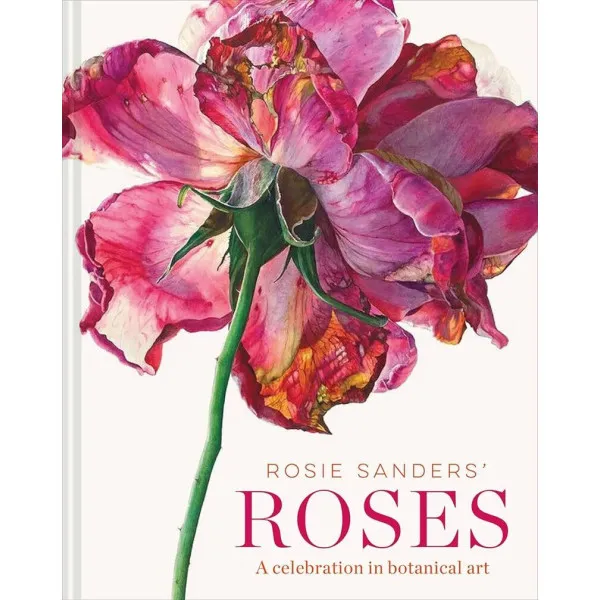Rosie Sanders' Roses. A Celebration In Botanical Art
