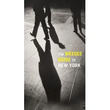 The Weegee Guide to New York . Roaming the City with its Greatest Tabloid Photographer